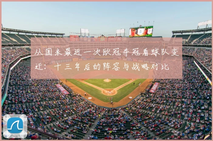 从国米最近一次欧冠夺冠看球队变迁：十三年后的阵容与战略对比