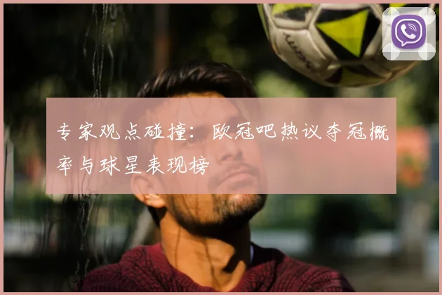 专家观点碰撞：欧冠吧热议夺冠概率与球星表现榜