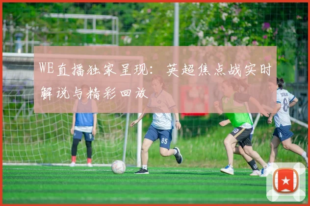 WE直播独家呈现：英超焦点战实时解说与精彩回放