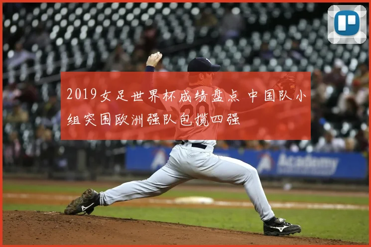 2019女足世界杯成绩盘点 中国队小组突围欧洲强队包揽四强
